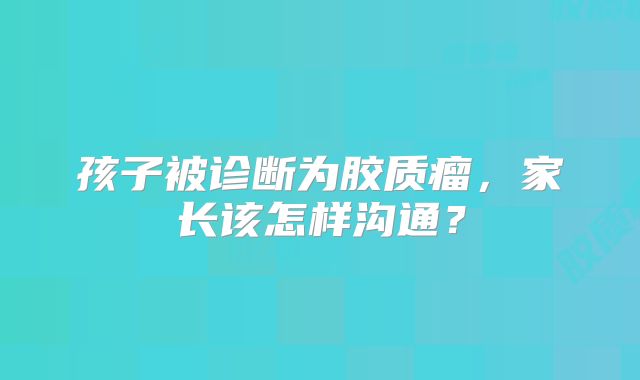 孩子被诊断为胶质瘤，家长该怎样沟通？