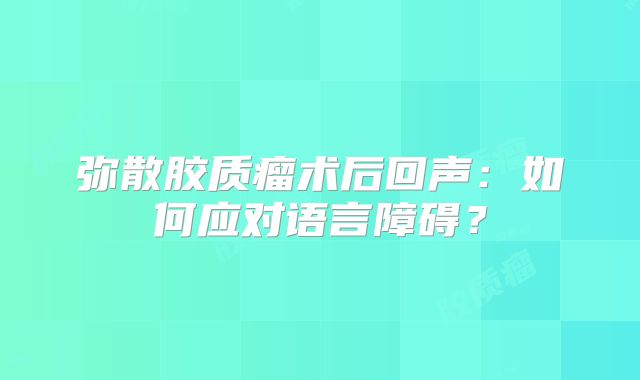 弥散胶质瘤术后回声：如何应对语言障碍？