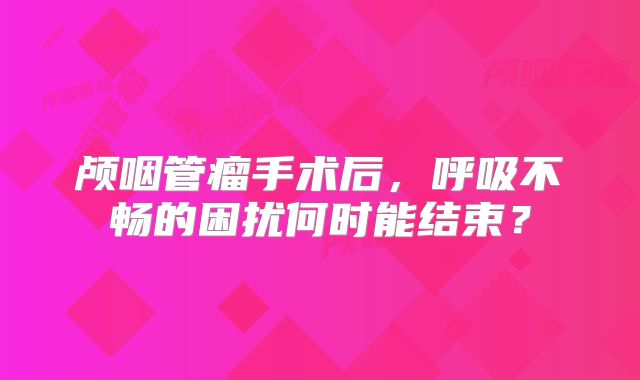 颅咽管瘤手术后，呼吸不畅的困扰何时能结束？