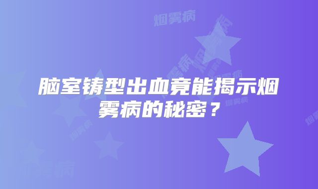 脑室铸型出血竟能揭示烟雾病的秘密？