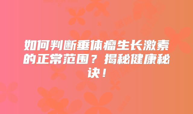 如何判断垂体瘤生长激素的正常范围？揭秘健康秘诀！