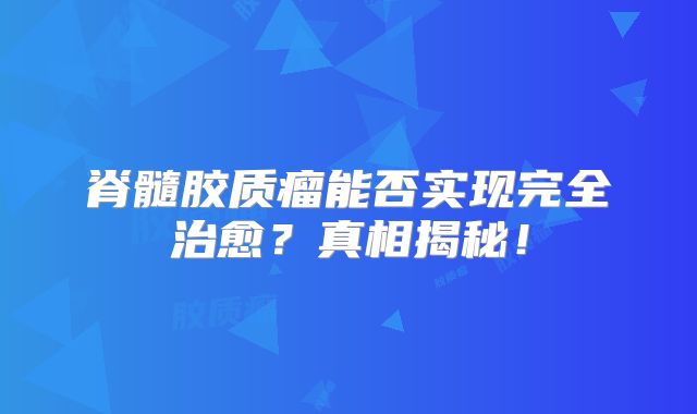 脊髓胶质瘤能否实现完全治愈？真相揭秘！