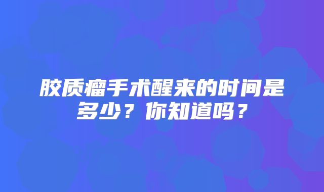 胶质瘤手术醒来的时间是多少？你知道吗？