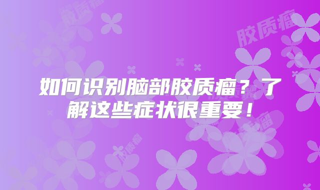 如何识别脑部胶质瘤？了解这些症状很重要！