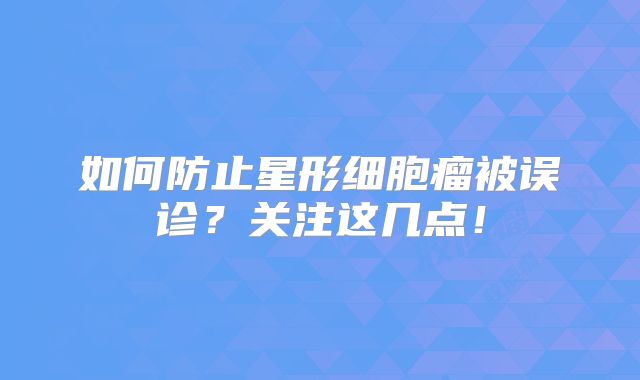 如何防止星形细胞瘤被误诊？关注这几点！