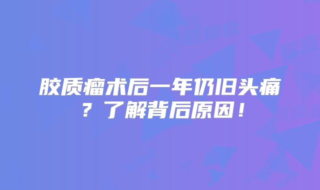 胶质瘤术后一年仍旧头痛？了解背后原因！