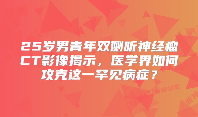 25岁男青年双侧听神经瘤CT影像揭示，医学界如何攻克这一罕见病症？