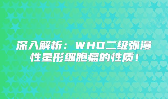 深入解析：WHO二级弥漫性星形细胞瘤的性质！