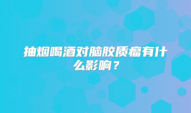 抽烟喝酒对脑胶质瘤有什么影响？
