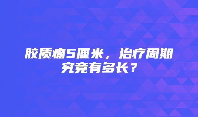 胶质瘤5厘米，治疗周期究竟有多长？