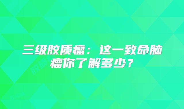 三级胶质瘤：这一致命脑瘤你了解多少？