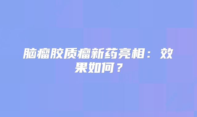 脑瘤胶质瘤新药亮相：效果如何？