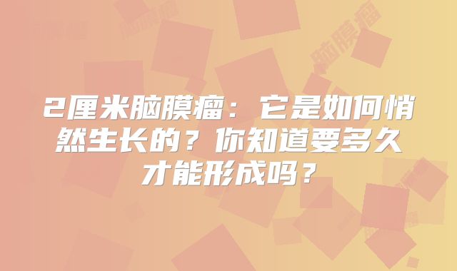 2厘米脑膜瘤：它是如何悄然生长的？你知道要多久才能形成吗？