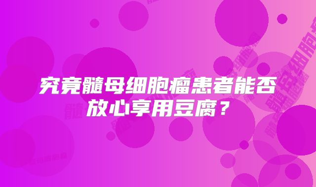 究竟髓母细胞瘤患者能否放心享用豆腐？