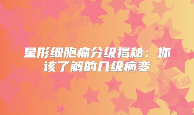 星形细胞瘤分级揭秘：你该了解的几级病变