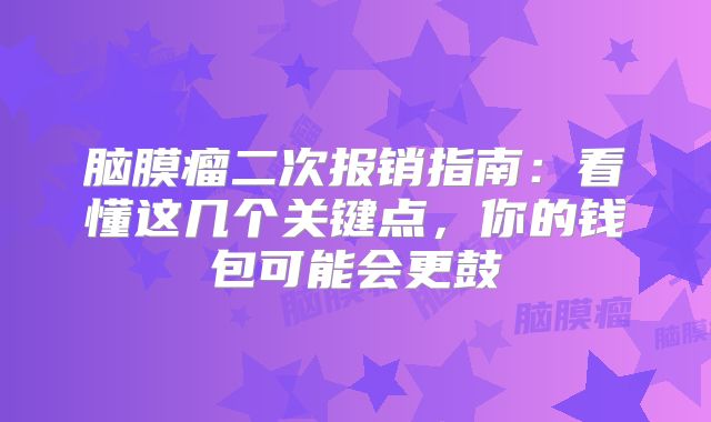 脑膜瘤二次报销指南：看懂这几个关键点，你的钱包可能会更鼓