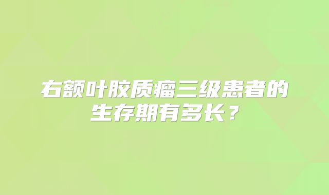 右额叶胶质瘤三级患者的生存期有多长？
