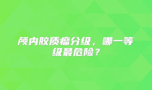 颅内胶质瘤分级，哪一等级最危险？