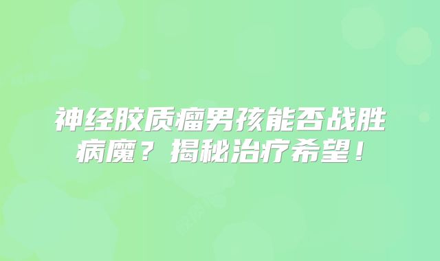 神经胶质瘤男孩能否战胜病魔？揭秘治疗希望！