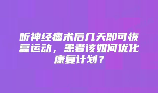 听神经瘤术后几天即可恢复运动，患者该如何优化康复计划？