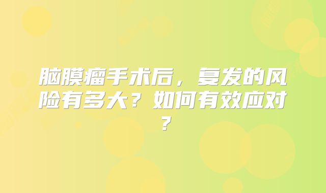 脑膜瘤手术后，复发的风险有多大？如何有效应对？