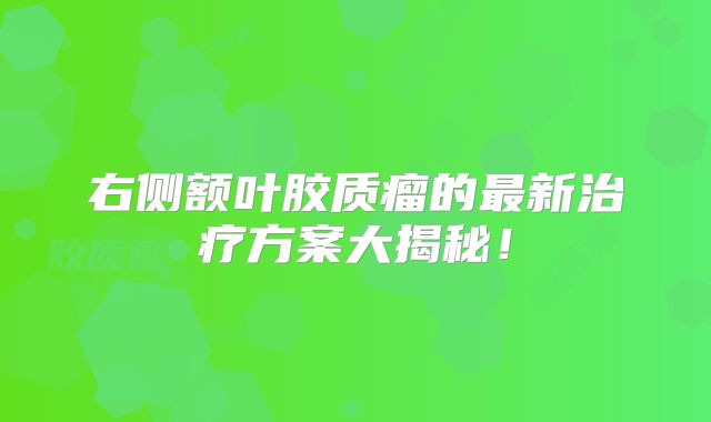 右侧额叶胶质瘤的最新治疗方案大揭秘！