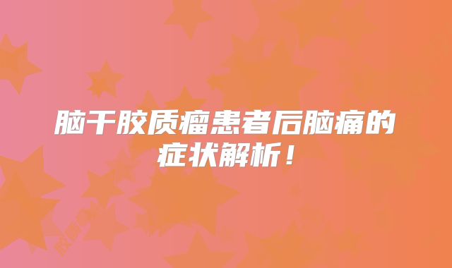 脑干胶质瘤患者后脑痛的症状解析！