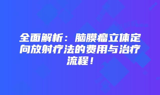 全面解析：脑膜瘤立体定向放射疗法的费用与治疗流程！