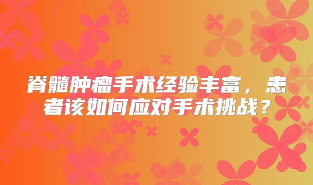 脊髓肿瘤手术经验丰富，患者该如何应对手术挑战？