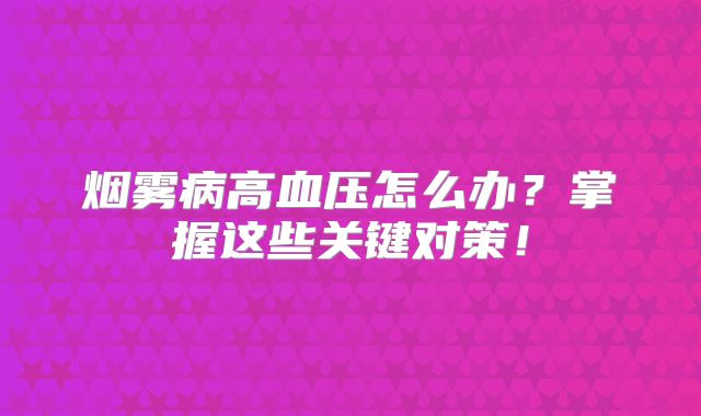 烟雾病高血压怎么办？掌握这些关键对策！