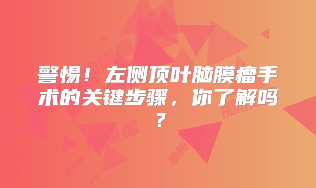 警惕！左侧顶叶脑膜瘤手术的关键步骤，你了解吗？