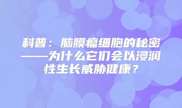 科普：脑膜瘤细胞的秘密——为什么它们会以浸润性生长威胁健康？