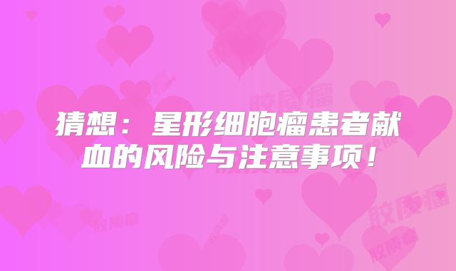 猜想：星形细胞瘤患者献血的风险与注意事项！