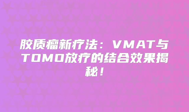 胶质瘤新疗法：VMAT与TOMO放疗的结合效果揭秘！
