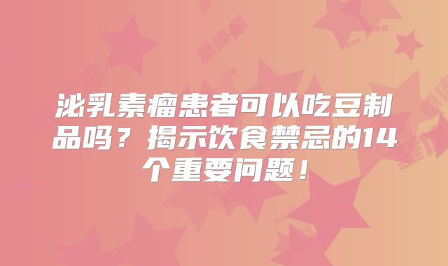 泌乳素瘤患者可以吃豆制品吗？揭示饮食禁忌的14个重要问题！