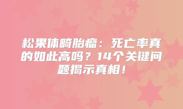 松果体畸胎瘤：死亡率真的如此高吗？14个关键问题揭示真相！