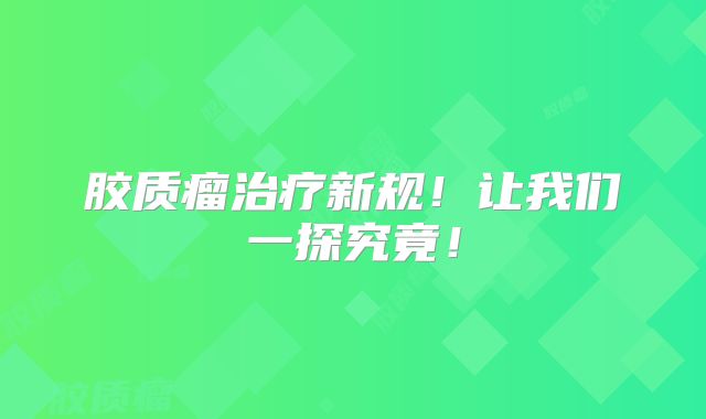 胶质瘤治疗新规！让我们一探究竟！