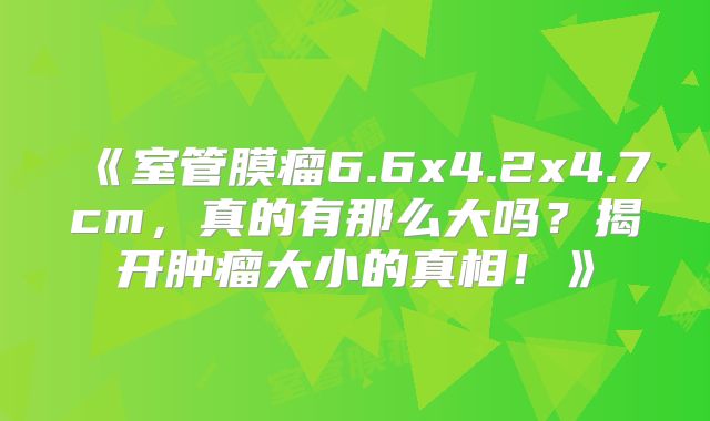 《室管膜瘤6.6x4.2x4.7cm，真的有那么大吗？揭开肿瘤大小的真相！》