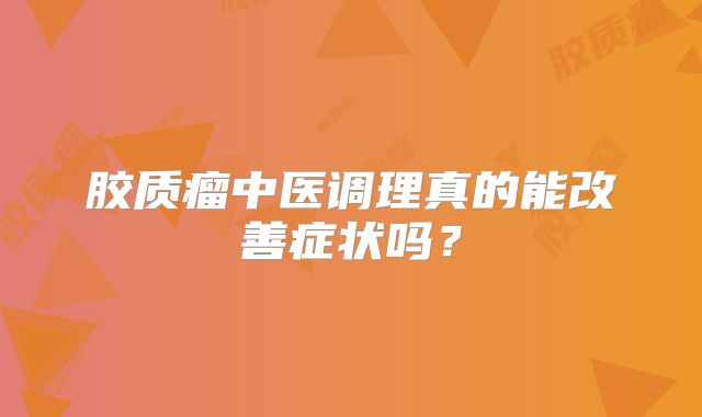 胶质瘤中医调理真的能改善症状吗？