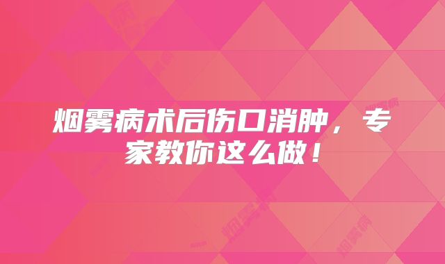 烟雾病术后伤口消肿，专家教你这么做！