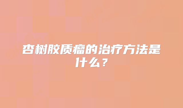 杏树胶质瘤的治疗方法是什么？