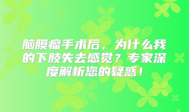 脑膜瘤手术后，为什么我的下肢失去感觉？专家深度解析您的疑惑！