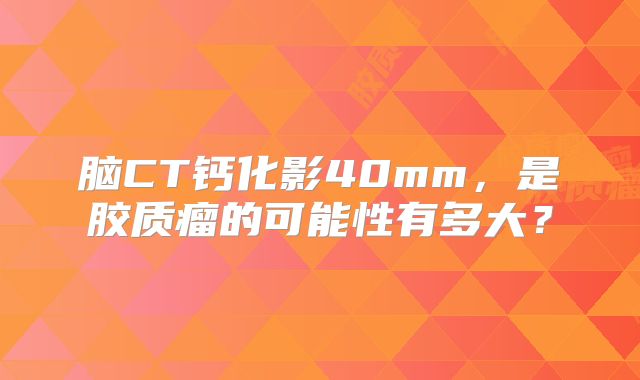 脑CT钙化影40mm，是胶质瘤的可能性有多大？