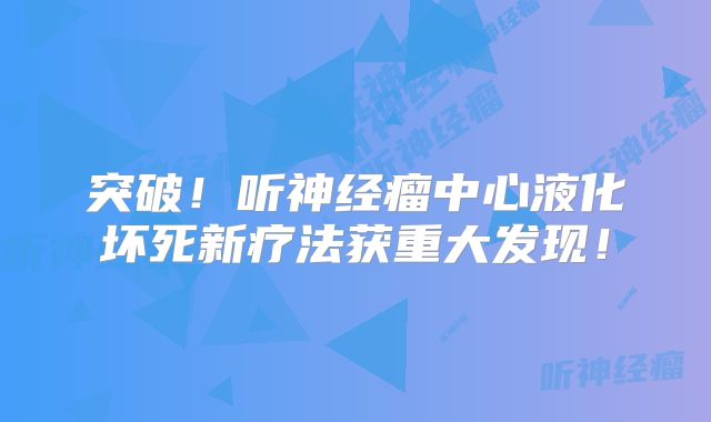 突破！听神经瘤中心液化坏死新疗法获重大发现！