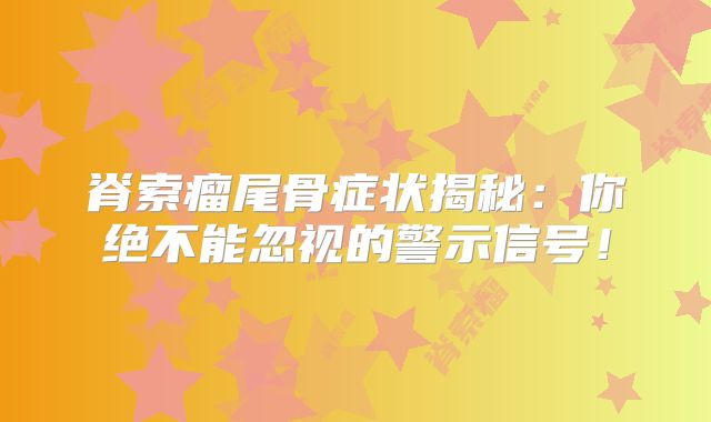 脊索瘤尾骨症状揭秘：你绝不能忽视的警示信号！