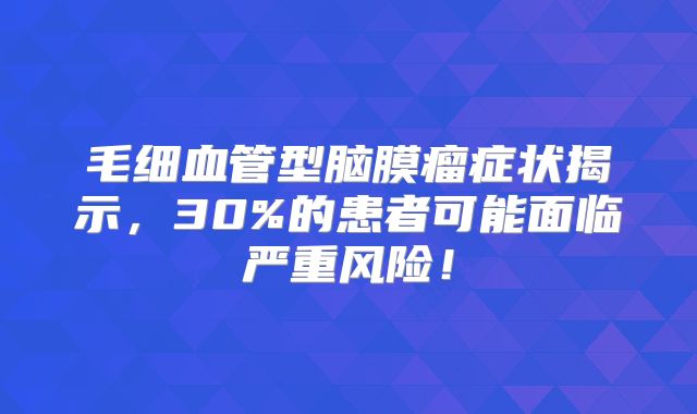 毛细血管型脑膜瘤症状揭示，30%的患者可能面临严重风险！