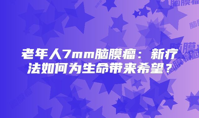 老年人7mm脑膜瘤：新疗法如何为生命带来希望？