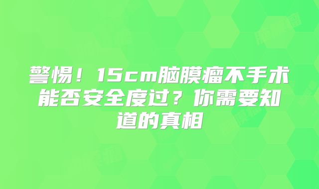 警惕！15cm脑膜瘤不手术能否安全度过？你需要知道的真相