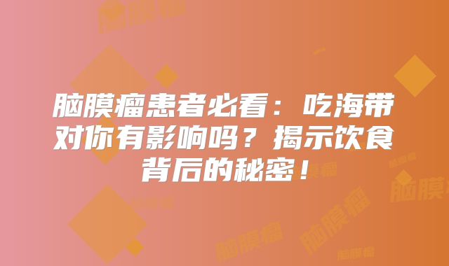 脑膜瘤患者必看：吃海带对你有影响吗？揭示饮食背后的秘密！