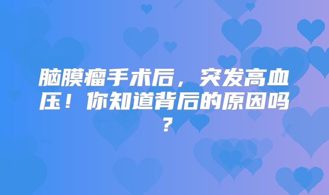 脑膜瘤手术后，突发高血压！你知道背后的原因吗？